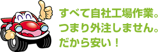 すべて自社工場作業。つまり外注しません。だから安い !