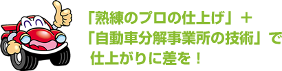 「熟練のプロの仕上げ」＋「自動車分解事業所の技術」で仕上がりに差を！