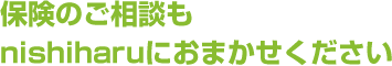 保険のご相談もnishiharuにおまかせください