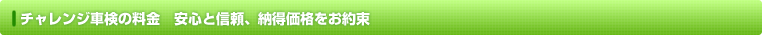 チャレンジ車検の料金　安心と信頼、納得の価格をお約束